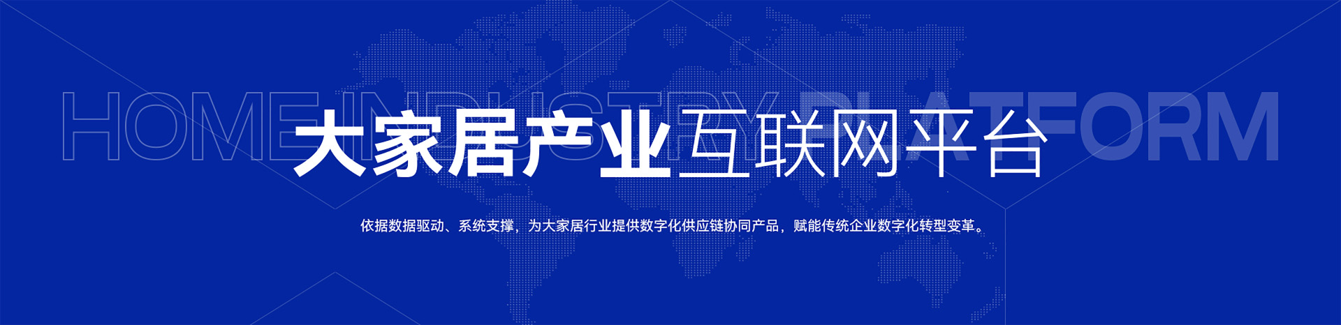 大家居产业互联网平台-依据数据驱动、系统支撑，为大家居行业提供数字化供应链协同产品，赋能传统企业数字化转型变革。